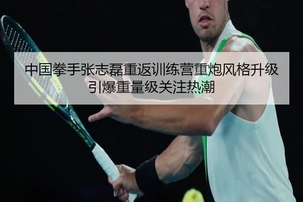 中国拳手张志磊重返训练营重炮风格升级引爆重量级关注热潮