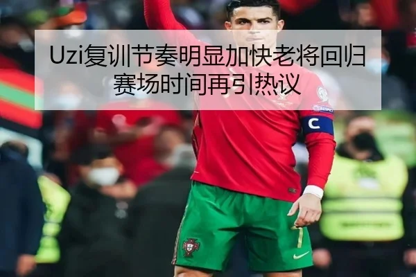 Uzi复训节奏明显加快老将回归赛场时间再引热议