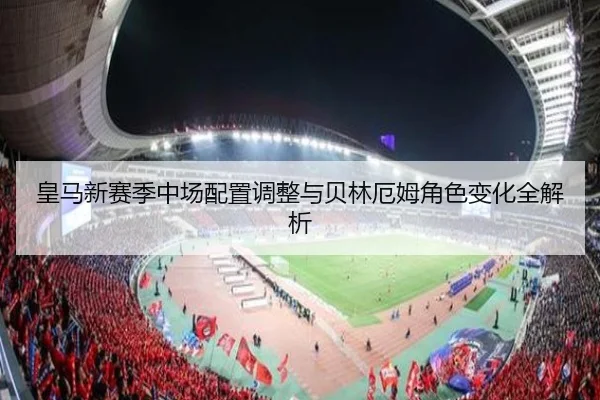 皇马新赛季中场配置调整与贝林厄姆角色变化全解析