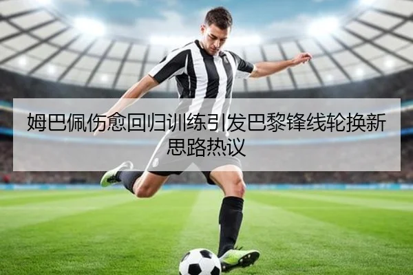 姆巴佩伤愈回归训练引发巴黎锋线轮换新思路热议
