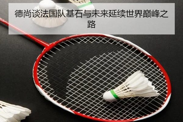 德尚谈法国队基石与未来延续世界巅峰之路