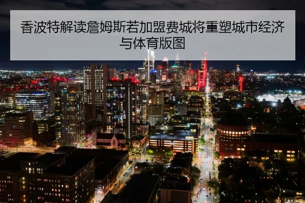 香波特解读詹姆斯若加盟费城将重塑城市经济与体育版图